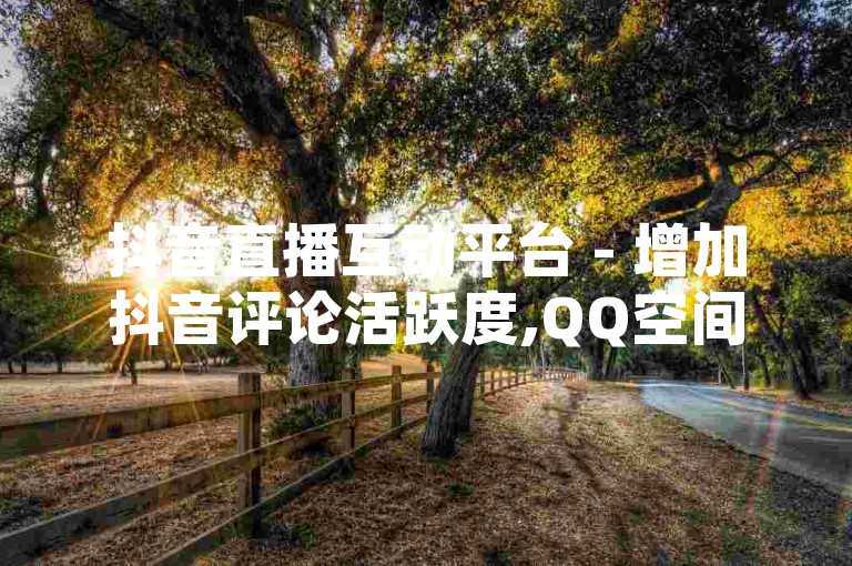 抖音直播互动平台 - 增加抖音评论活跃度,QQ空间动态点赞服务链接