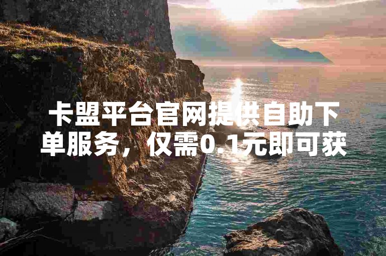 卡盟平台官网提供自助下单服务，仅需0.1元即可获得10000个赞。