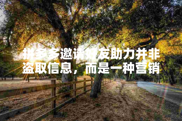 拼多多邀请好友助力并非盗取信息，而是一种营销策略。
