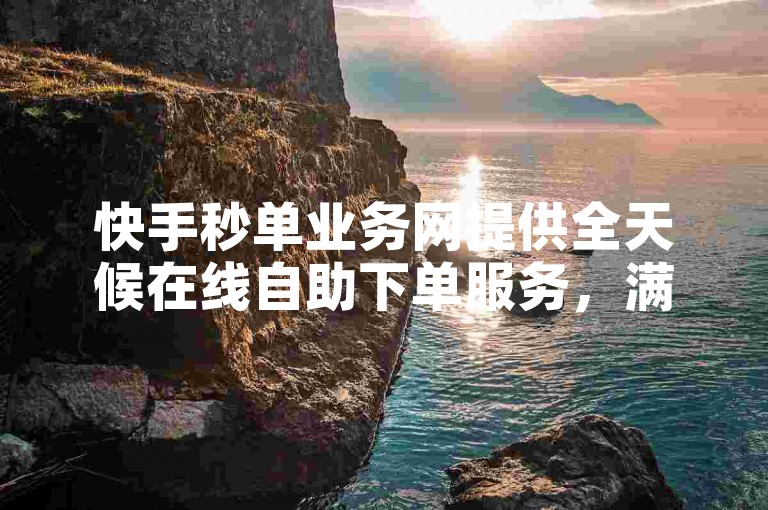 快手秒单业务网提供全天候在线自助下单服务，满足用户快速便捷的业务需求。