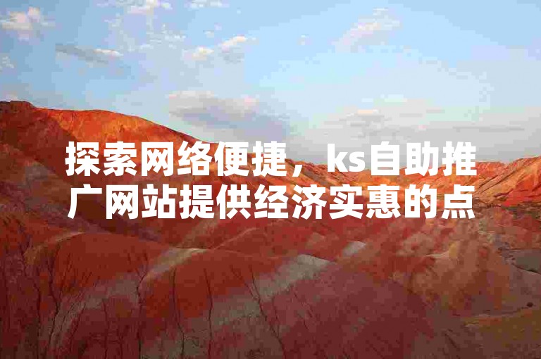 探索网络便捷，ks自助推广网站提供经济实惠的点赞服务，实现快速增赞。
