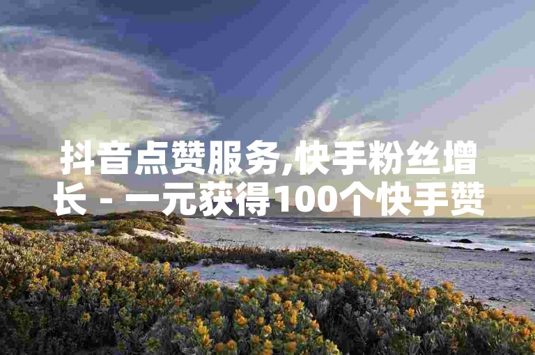 抖音点赞服务,快手粉丝增长 - 一元获得100个快手赞 - ks业务全天候自助下单平台最实惠。