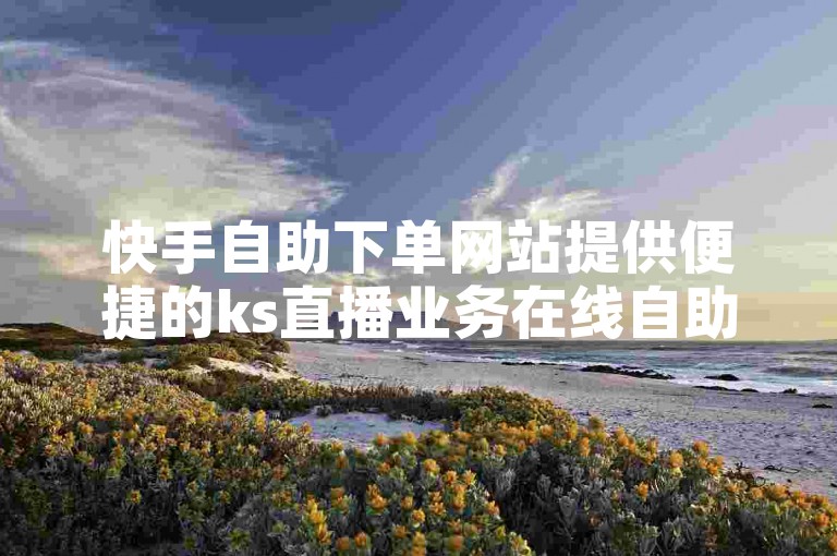 快手自助下单网站提供便捷的ks直播业务在线自助下单服务。