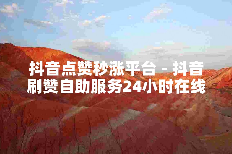 抖音点赞秒涨平台 - 抖音刷赞自助服务24小时在线蚂蚁应用