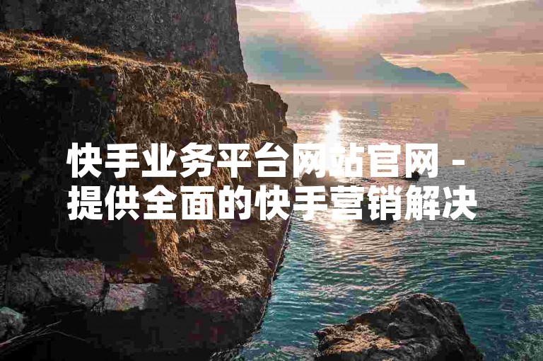 快手业务平台网站官网 - 提供全面的快手营销解决方案，加速企业成长！