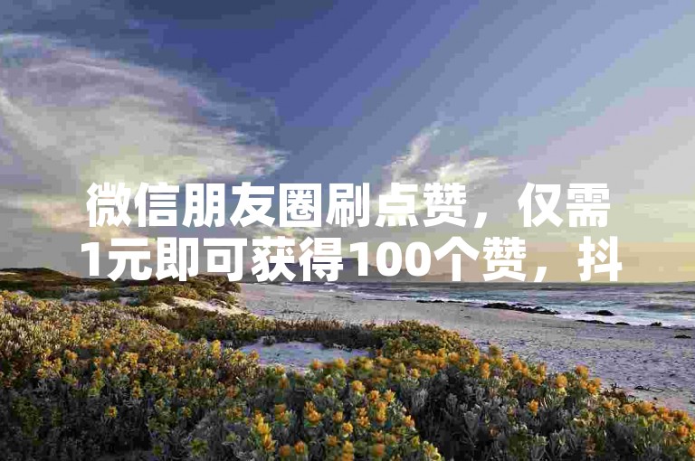 微信朋友圈刷点赞，仅需1元即可获得100个赞，抖音号交易选择信誉平台最放心。