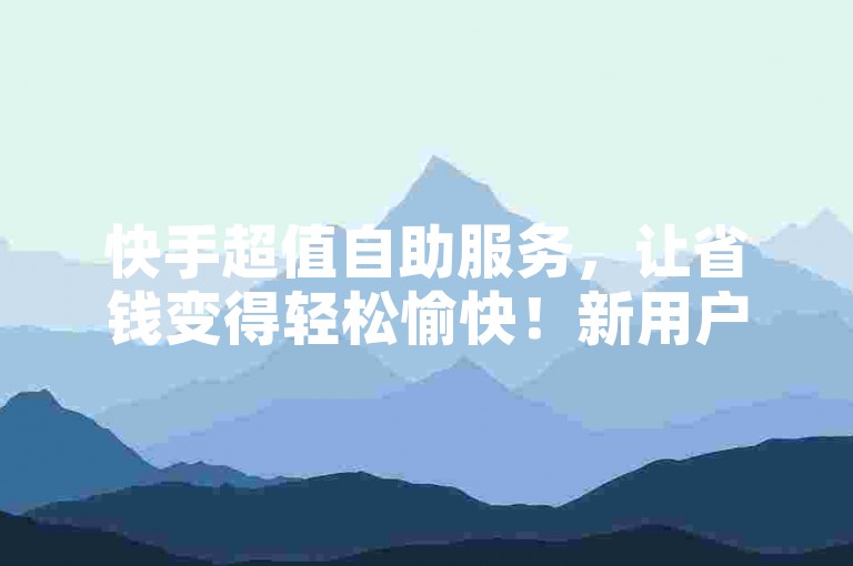 快手超值自助服务，让省钱变得轻松愉快！新用户专享福利！