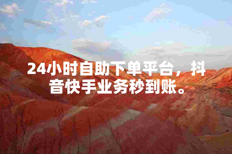 24小时自助下单平台，抖音快手业务秒到账。
