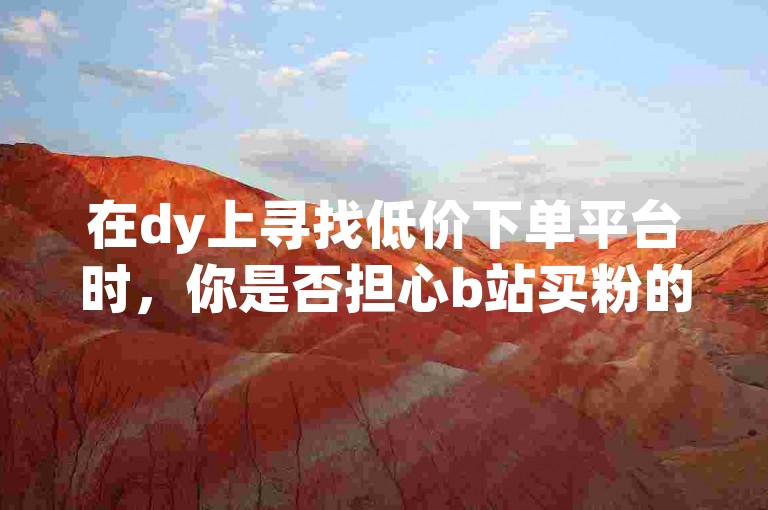 在dy上寻找低价下单平台时，你是否担心b站买粉的行为会被轻易察觉？