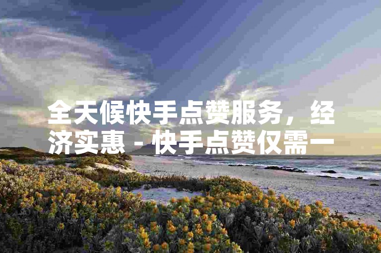 全天候快手点赞服务，经济实惠 - 快手点赞仅需一元即可获得100个赞。
