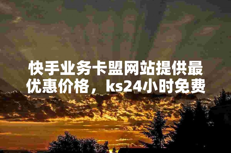 快手业务卡盟网站提供最优惠价格，ks24小时免费下单平台随时为您服务。
