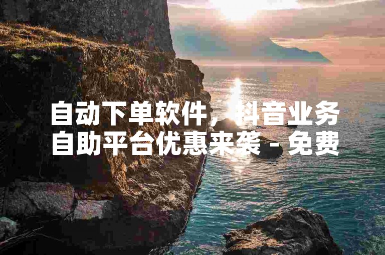 自动下单软件，抖音业务自助平台优惠来袭 - 免费视频播放量提升工具 - ds极速低价自助下单软件激情上线！