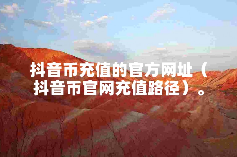 抖音币充值的官方网址（抖音币官网充值路径）。
