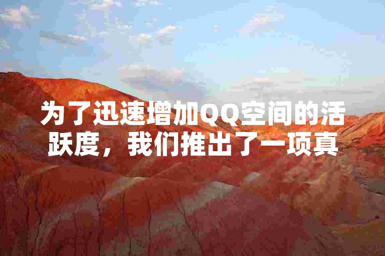 为了迅速增加QQ空间的活跃度，我们推出了一项真人点赞服务，旨在为新用户提供一个快速提升人气的平台。