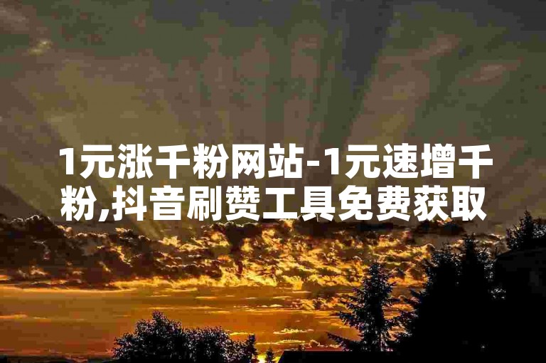 1元涨千粉网站-1元速增千粉,抖音刷赞工具免费获取