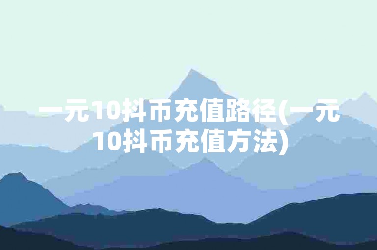 一元10抖币充值路径(一元10抖币充值方法)