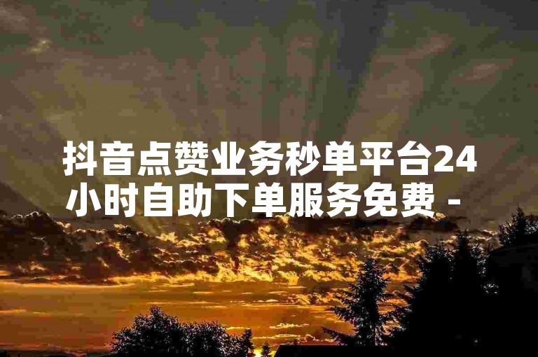 抖音点赞业务秒单平台24小时自助下单服务免费 - d音赞自助下单平台网站免费低价