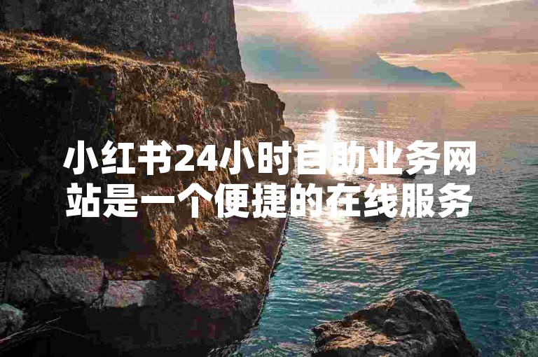 小红书24小时自助业务网站是一个便捷的在线服务平台，提供全天候的自助服务。