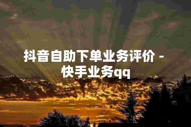 抖音自助下单业务评价 - 快手业务qq