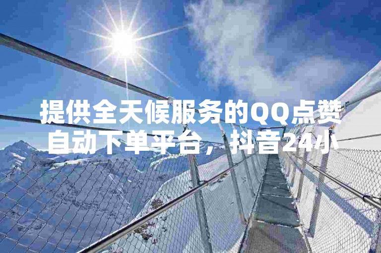 提供全天候服务的QQ点赞自动下单平台，抖音24小时在线下单网站以及QQ空间点赞购买网站DNS商城，满足您不间断的社交需求。