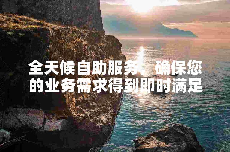 全天候自助服务，确保您的业务需求得到即时满足。