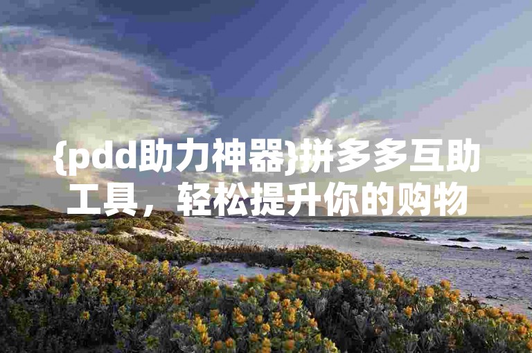 {pdd助力神器}拼多多互助工具，轻松提升你的购物体验。