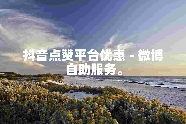 抖音点赞平台优惠 - 微博自助服务。