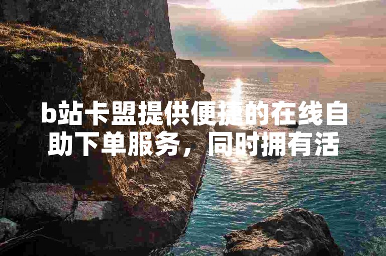 b站卡盟提供便捷的在线自助下单服务，同时拥有活跃的直播间互动接单平台。