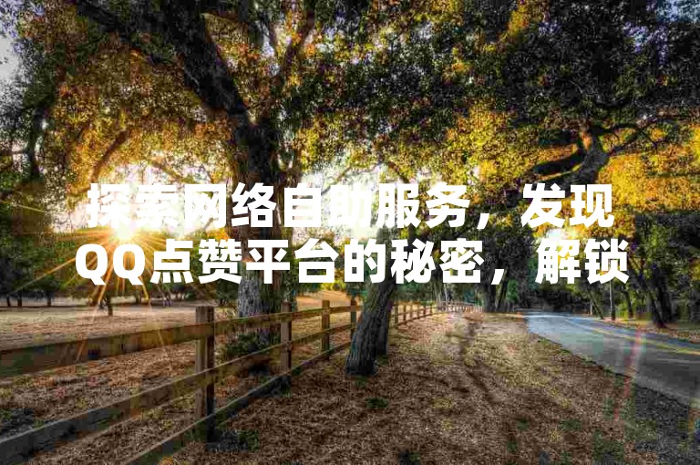 探索网络自助服务，发现QQ点赞平台的秘密，解锁拼多多砍价终极技巧，以及王者荣耀快速获赞的秘籍。