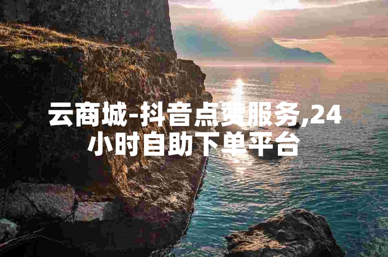 云商城-抖音点赞服务,24小时自助下单平台