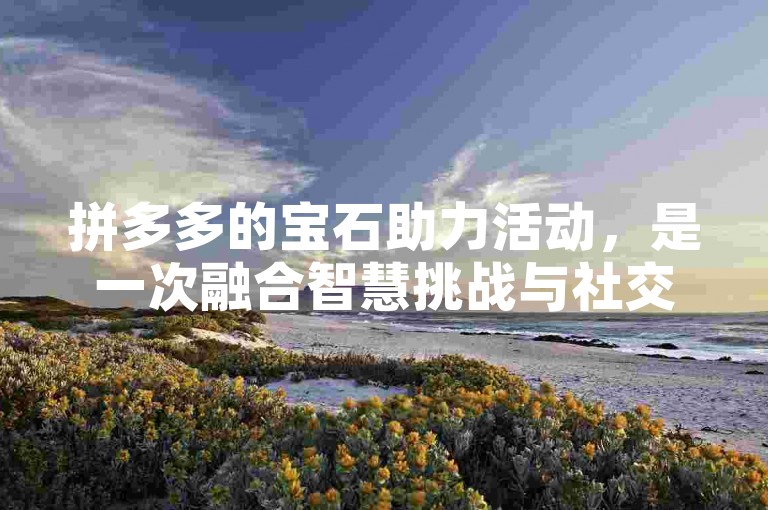 拼多多的宝石助力活动，是一次融合智慧挑战与社交互动的双赢体验。