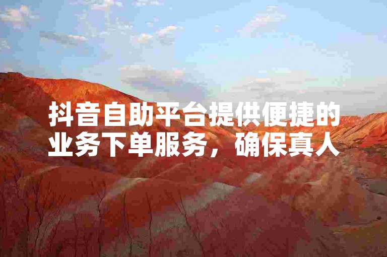 抖音自助平台提供便捷的业务下单服务，确保真人操作。