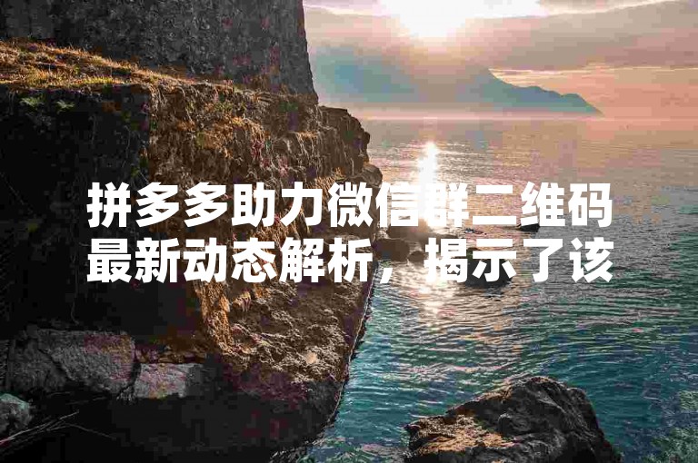 拼多多助力微信群二维码最新动态解析，揭示了该平台如何通过社交电商模式促进用户互动与销售增长。
