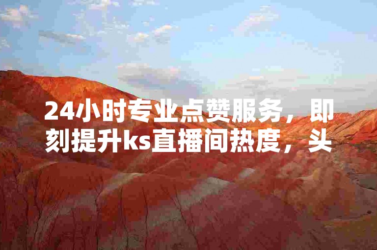 24小时专业点赞服务，即刻提升ks直播间热度，头条粉丝增长平台。