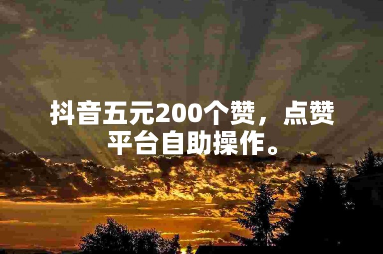 抖音五元200个赞，点赞平台自助操作。