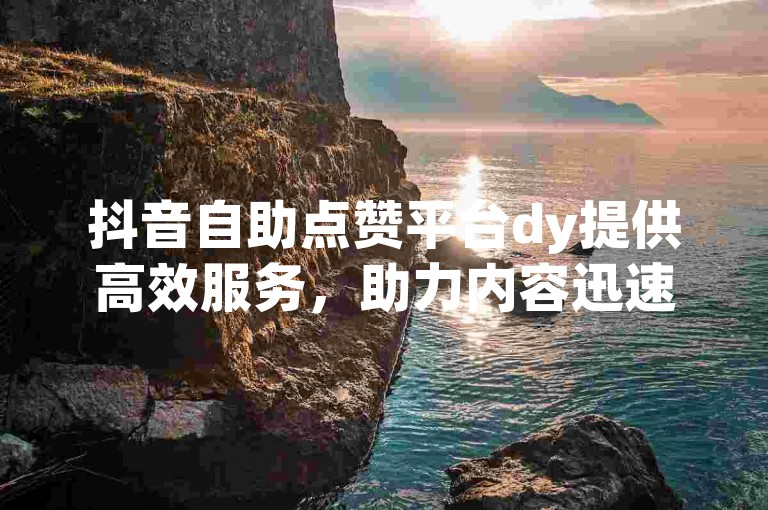 抖音自助点赞平台dy提供高效服务，助力内容迅速获得高人气。