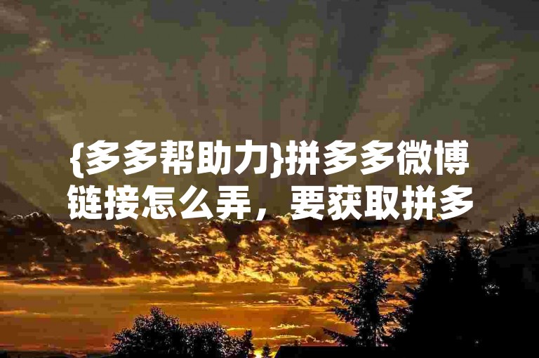 {多多帮助力}拼多多微博链接怎么弄，要获取拼多多的微博链接，您可以登录拼多多官方网站或APP，在个人中心或分享页面找到微博图标并点击，即可生成并复制对应的微博分享链接。