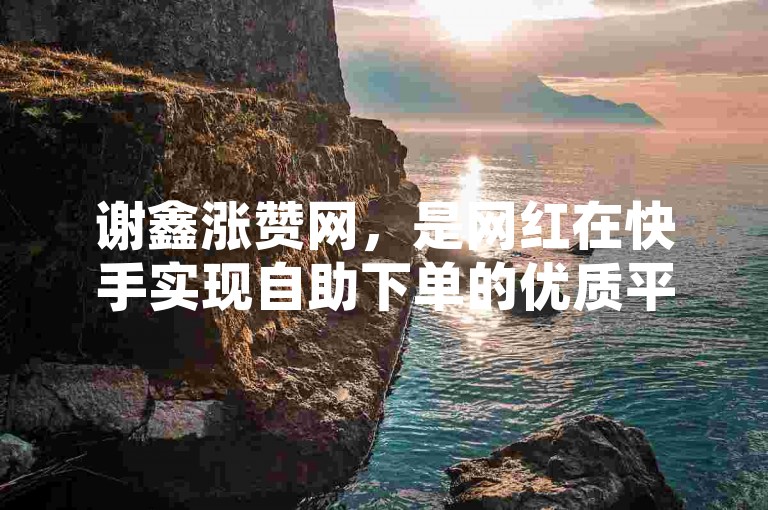 谢鑫涨赞网，是网红在快手实现自助下单的优质平台。