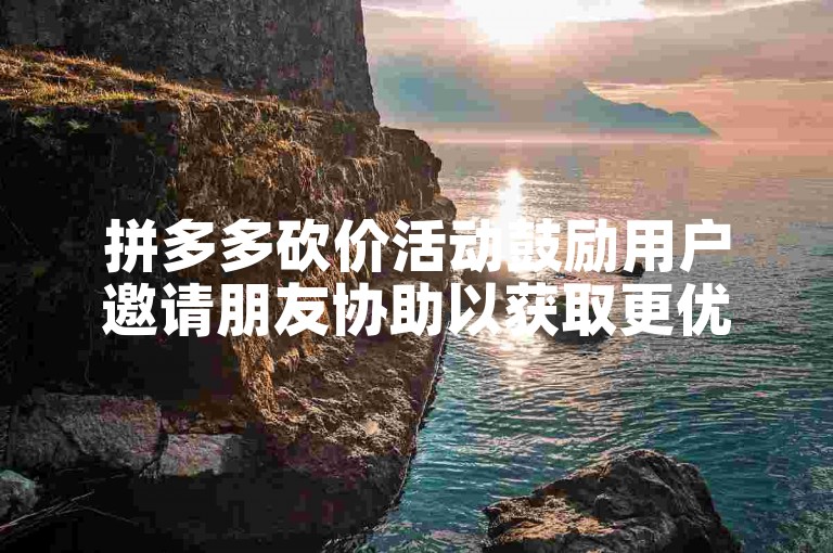 拼多多砍价活动鼓励用户邀请朋友协助以获取更优惠的商品价格。
