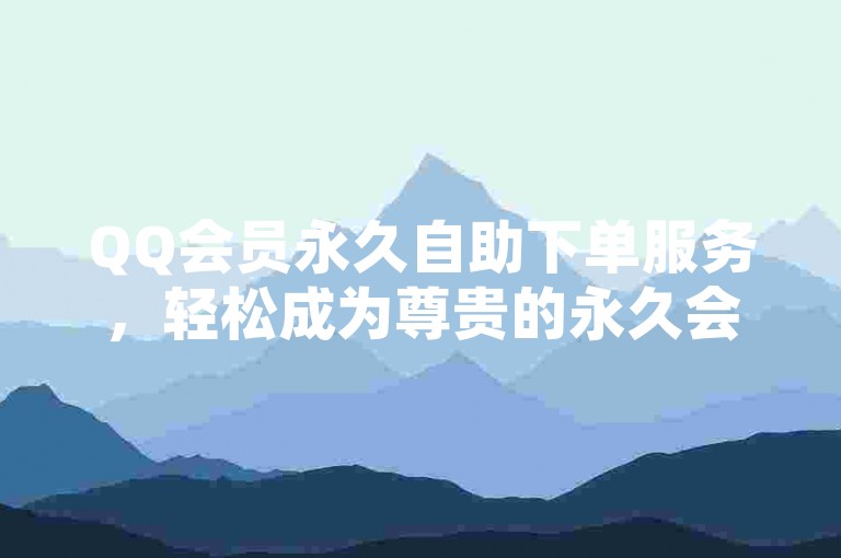 QQ会员永久自助下单服务，轻松成为尊贵的永久会员。