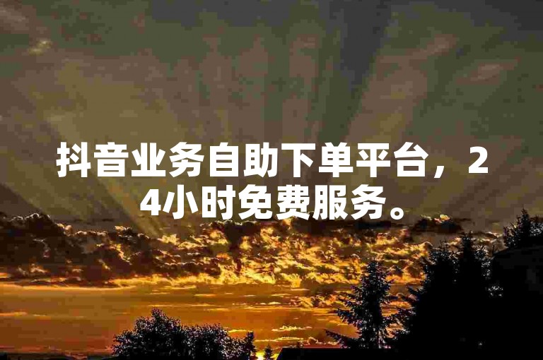 抖音业务自助下单平台，24小时免费服务。