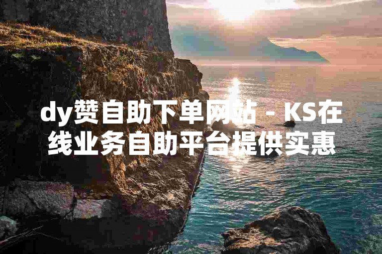 dy赞自助下单网站 - KS在线业务自助平台提供实惠价格