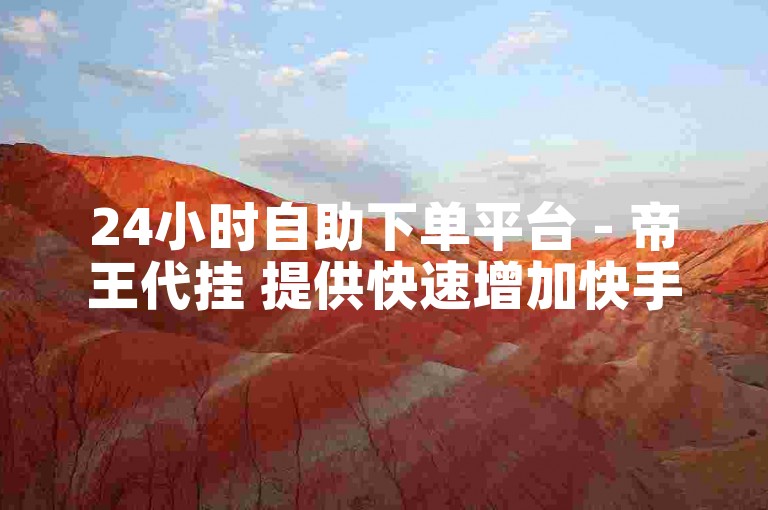 24小时自助下单平台 - 帝王代挂 提供快速增加快手粉丝的服务。