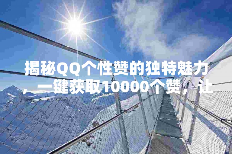 揭秘QQ个性赞的独特魅力，一键获取10000个赞，让你的动态瞬间爆红！2025年必备技能。