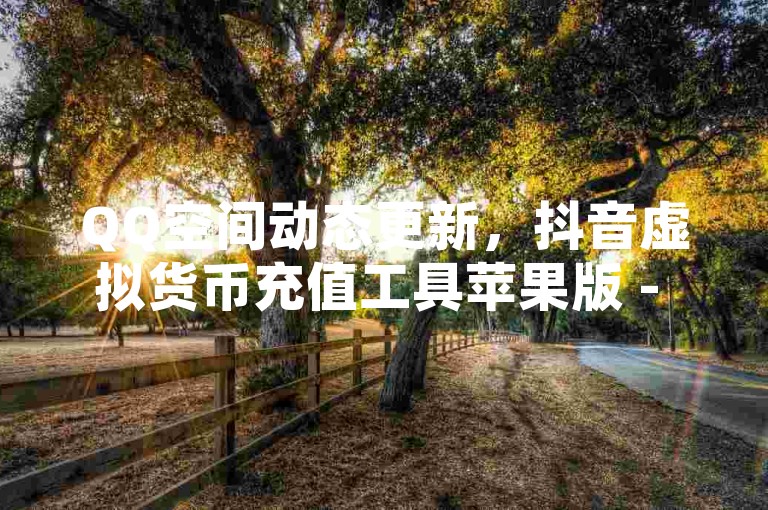 QQ空间动态更新，抖音虚拟货币充值工具苹果版 - 游戏点卡供应平台 - 社交账号增值服务网。