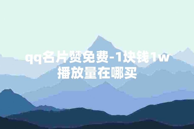 qq名片赞免费-1块钱1w播放量在哪买