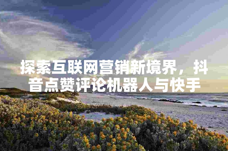 探索互联网营销新境界，抖音点赞评论机器人与快手24小时业务平台，助您轻松获取免费资料卡，全网自助下单，价格实惠！
