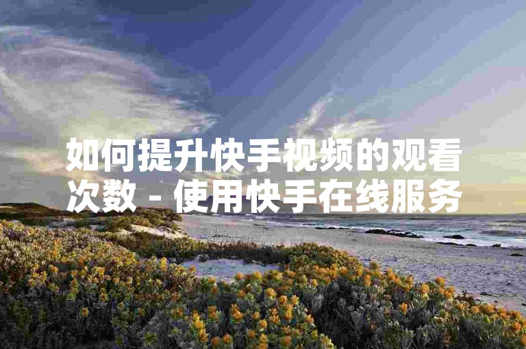 如何提升快手视频的观看次数 - 使用快手在线服务，仅需1元即可获得100次点赞的自助平台。