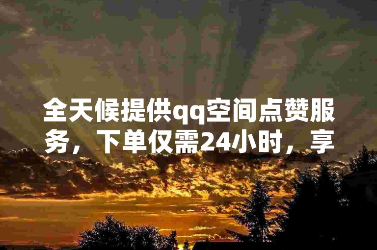 全天候提供qq空间点赞服务，下单仅需24小时，享受全网最低价的b站业务自助平台。