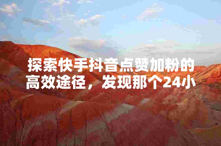 探索快手抖音点赞加粉的高效途径，发现那个24小时随时待命的下单网站，让新人轻松获得关注！